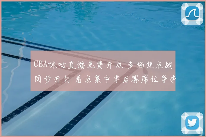 CBA咪咕直播免费开放 多场焦点战同步开打 看点集中季后赛席位争夺