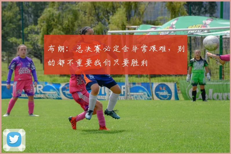布朗：总决赛必定会非常艰难，别的都不重要我们只要胜利