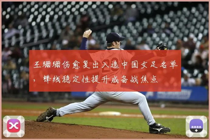 王珊珊伤愈复出入选中国女足名单，锋线稳定性提升成备战焦点