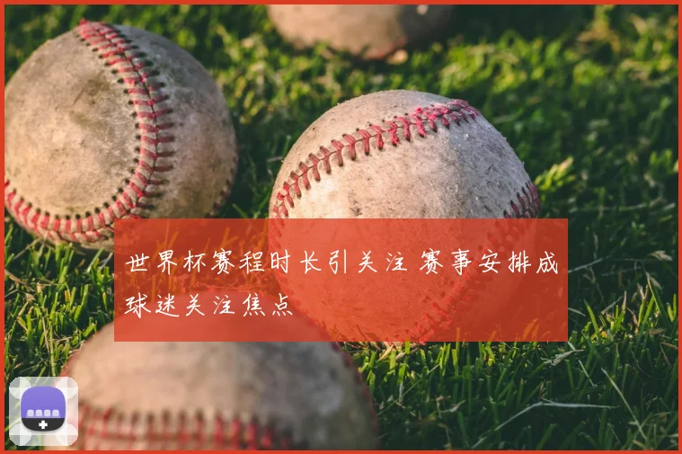 世界杯赛程时长引关注 赛事安排成球迷关注焦点