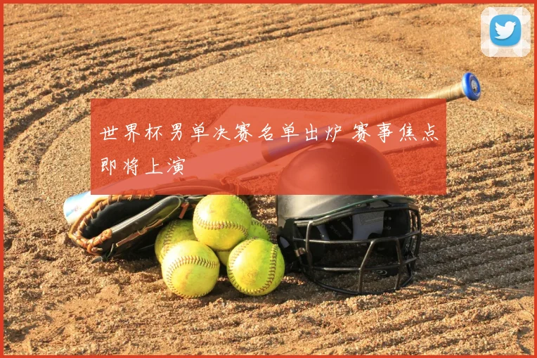 世界杯男单决赛名单出炉 赛事焦点即将上演