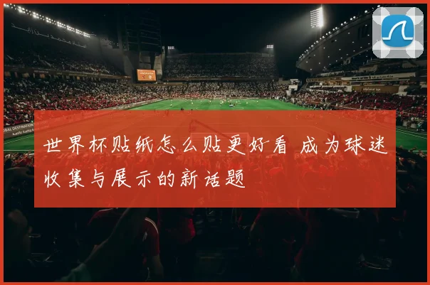 世界杯贴纸怎么贴更好看 成为球迷收集与展示的新话题
