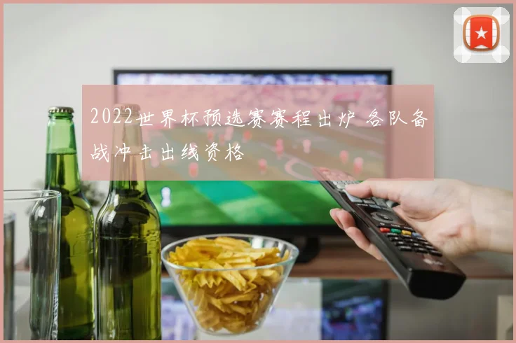 2022世界杯预选赛赛程出炉 各队备战冲击出线资格