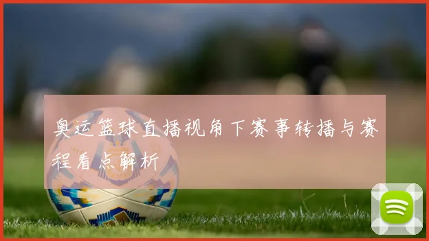 奥运篮球直播视角下赛事转播与赛程看点解析