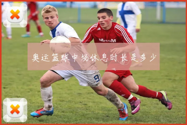 奥运篮球中场休息时长是多少