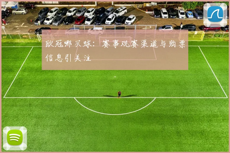欧冠哪买球:赛事观赛渠道与购票信息引关注