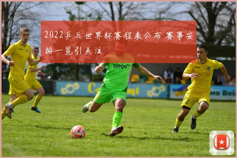 2022乒乓世界杯赛程表公布 赛事安排一览引关注