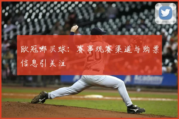 欧冠哪买球：赛事观赛渠道与购票信息引关注