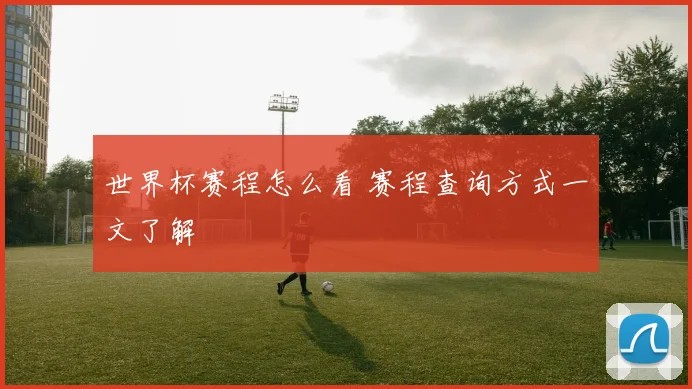 世界杯赛程怎么看 赛程查询方式一文了解