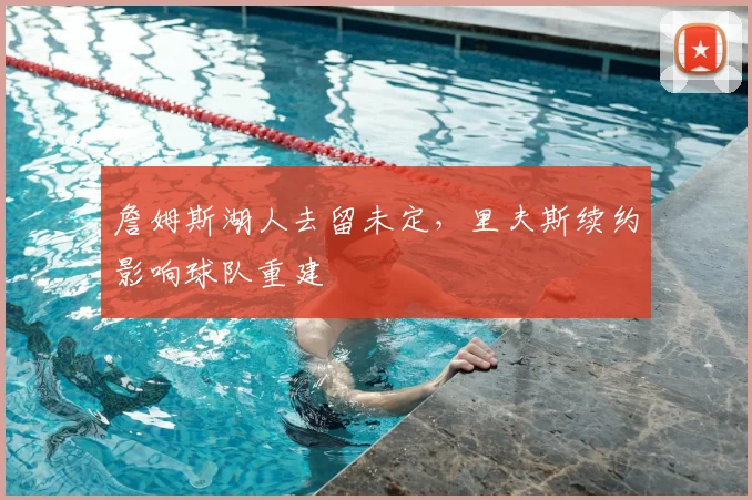 詹姆斯湖人去留未定,里夫斯续约影响球队重建