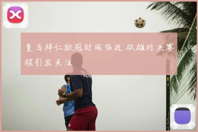 皇马拜仁欧冠时间临近 双雄对决赛程引发关注