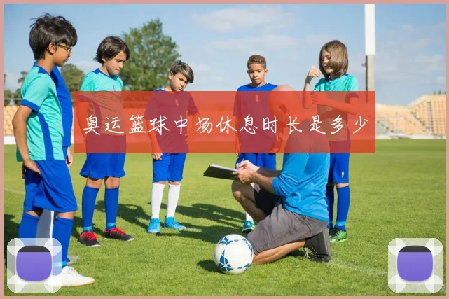 奥运篮球中场休息时长是多少