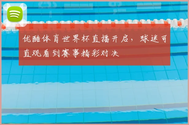 优酷体育世界杯直播开启,球迷可直观看到赛事精彩对决