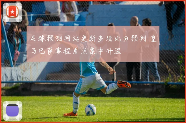 足球预测网站更新多场比分预判 皇马巴萨赛程看点集中升温