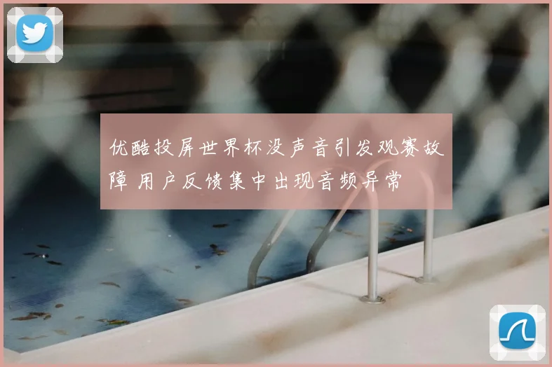优酷投屏世界杯没声音引发观赛故障 用户反馈集中出现音频异常