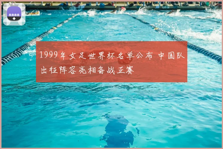 1999年女足世界杯名单公布 中国队出征阵容亮相备战正赛