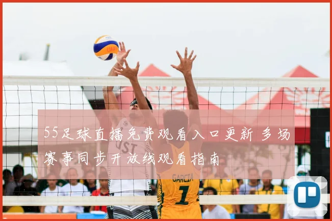 55足球直播免费观看入口更新 多场赛事同步开放线观看指南