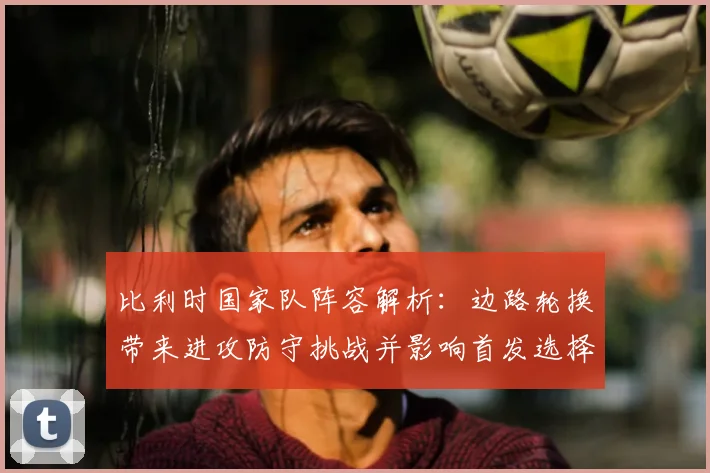 比利时国家队阵容解析：边路轮换带来进攻防守挑战并影响首发选择