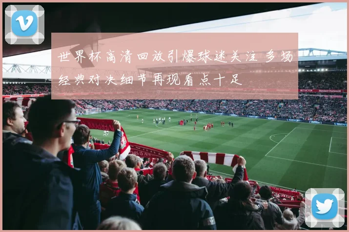 世界杯高清回放引爆球迷关注 多场经典对决细节再现看点十足