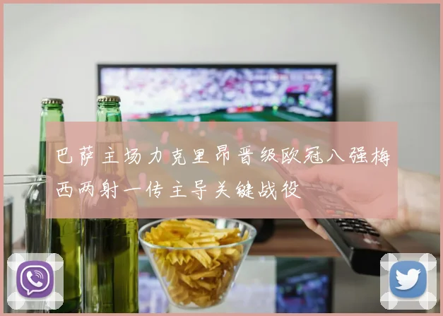 巴萨主场力克里昂晋级欧冠八强梅西两射一传主导关键战役