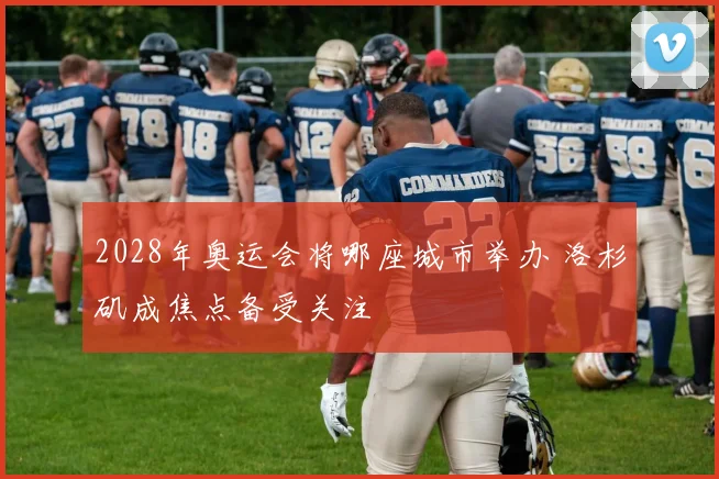 2028年奥运会将哪座城市举办 洛杉矶成焦点备受关注