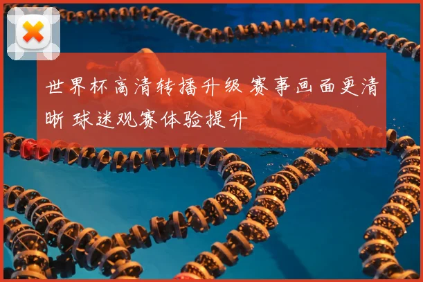 世界杯高清转播升级 赛事画面更清晰 球迷观赛体验提升