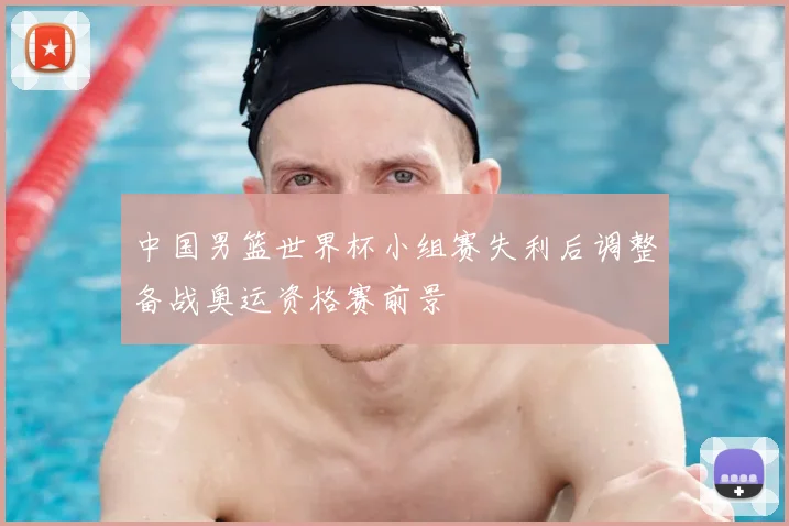 中国男篮世界杯小组赛失利后调整备战奥运资格赛前景