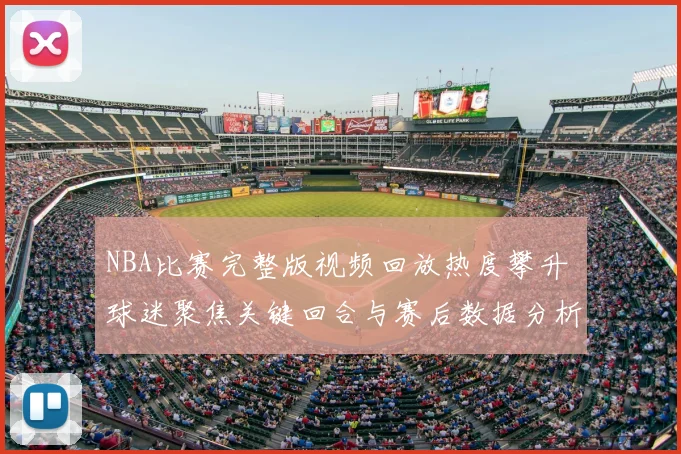NBA比赛完整版视频回放热度攀升 球迷聚焦关键回合与赛后数据分析