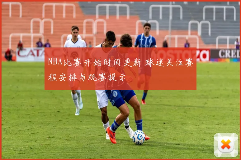 NBA比赛开始时间更新 球迷关注赛程安排与观赛提示