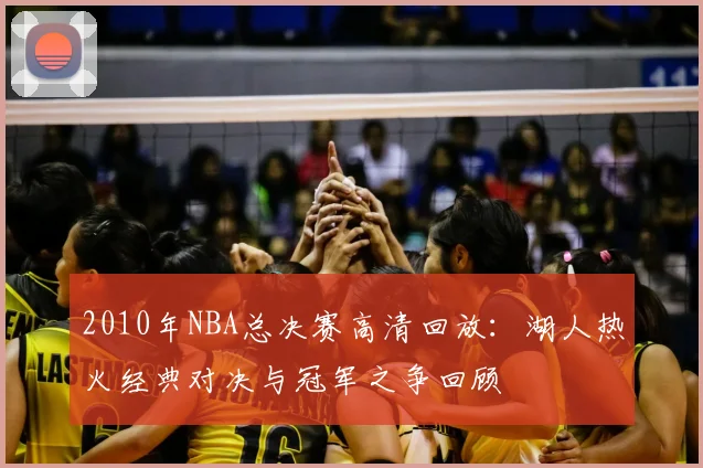 2010年NBA总决赛高清回放：湖人热火经典对决与冠军之争回顾
