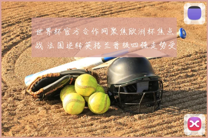 世界杯官方合作网聚焦欧洲杯焦点战 法国逆转英格兰晋级四强走势受关注