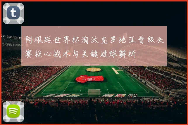 阿根廷世界杯淘汰克罗地亚晋级决赛核心战术与关键进球解析