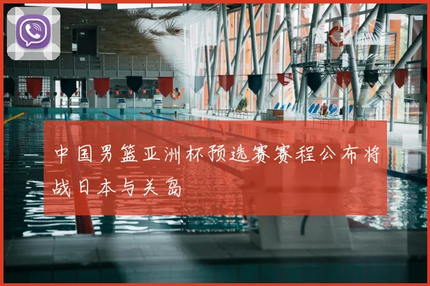 中国男篮亚洲杯预选赛赛程公布将战日本与关岛