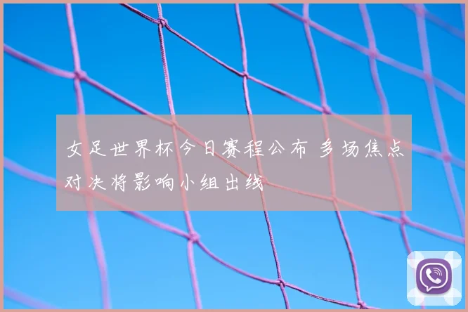 女足世界杯今日赛程公布 多场焦点对决将影响小组出线