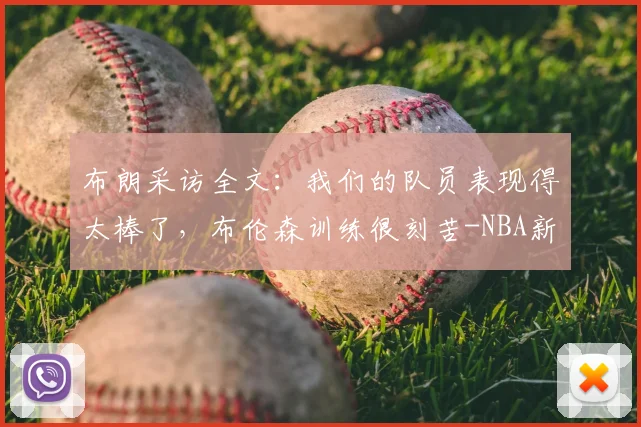 布朗采访全文:我们的队员表现得太棒了,布伦森训练很刻苦-NBA新闻