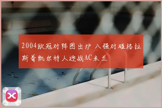 2004欧冠对阵图出炉 八强对碰格拉斯哥凯尔特人迎战AC米兰
