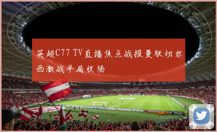 英超C77 TV直播焦点战报曼联切尔西激战平局收场