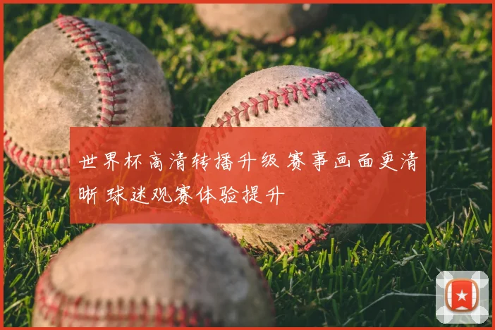 世界杯高清转播升级 赛事画面更清晰 球迷观赛体验提升