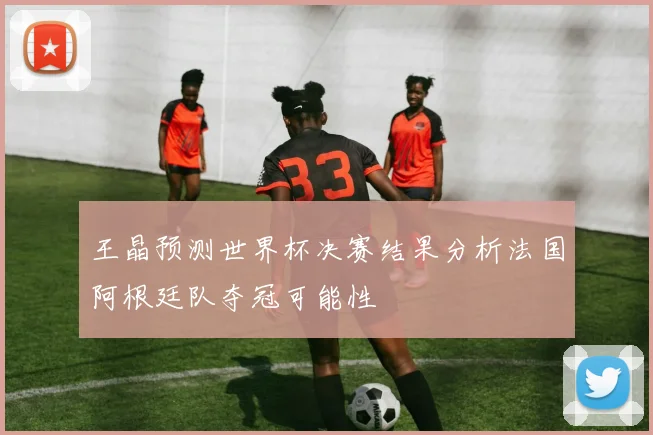 王晶预测世界杯决赛结果分析法国阿根廷队夺冠可能性