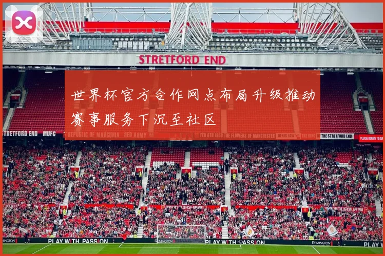 世界杯官方合作网点布局升级推动赛事服务下沉至社区
