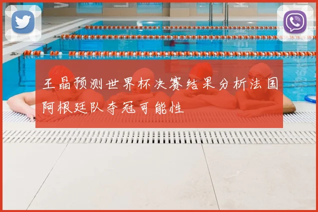 王晶预测世界杯决赛结果分析法国阿根廷队夺冠可能性