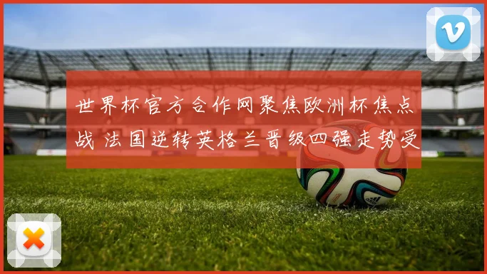世界杯官方合作网聚焦欧洲杯焦点战 法国逆转英格兰晋级四强走势受关注
