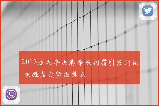 2013法网半决赛争议判罚引发讨论 决胜盘走势成焦点