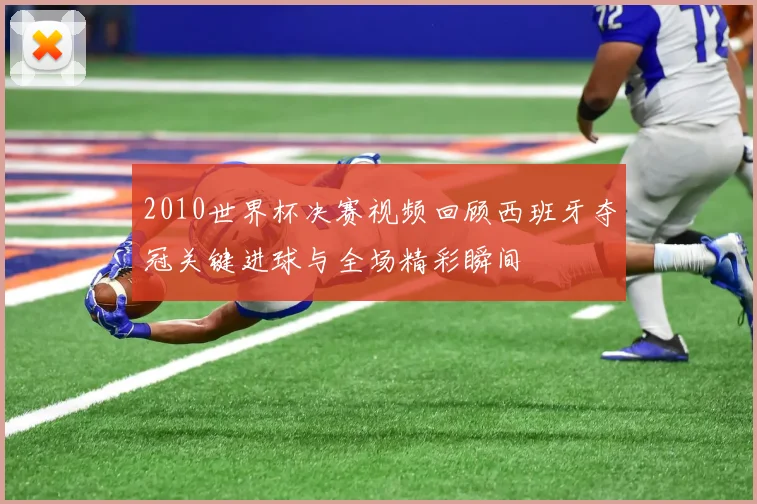 2010世界杯决赛视频回顾西班牙夺冠关键进球与全场精彩瞬间