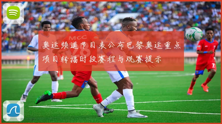 奥运频道节目表公布巴黎奥运重点项目转播时段赛程与观赛提示