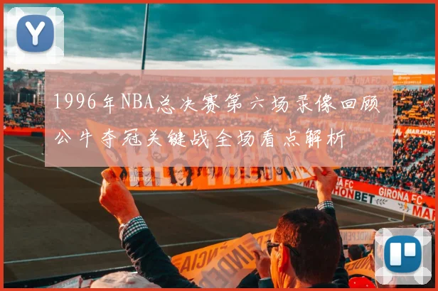 1996年NBA总决赛第六场录像回顾 公牛夺冠关键战全场看点解析
