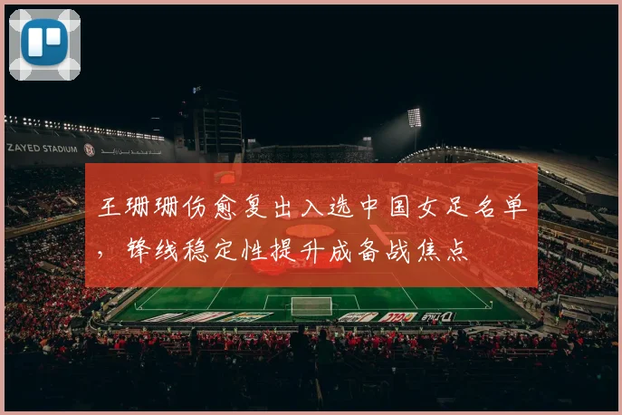 王珊珊伤愈复出入选中国女足名单，锋线稳定性提升成备战焦点