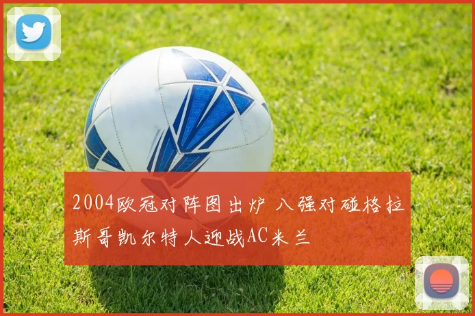 2004欧冠对阵图出炉 八强对碰格拉斯哥凯尔特人迎战AC米兰
