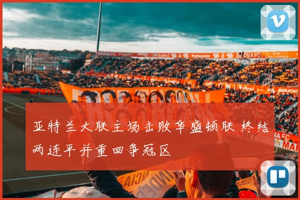 亚特兰大联主场击败华盛顿联 终结两连平并重回争冠区