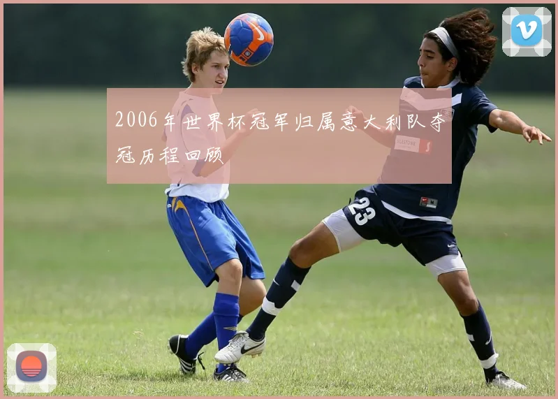 2006年世界杯冠军归属意大利队夺冠历程回顾